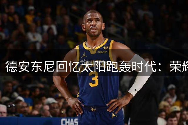 德安东尼回忆太阳跑轰时代：荣耀与未尽的遗憾