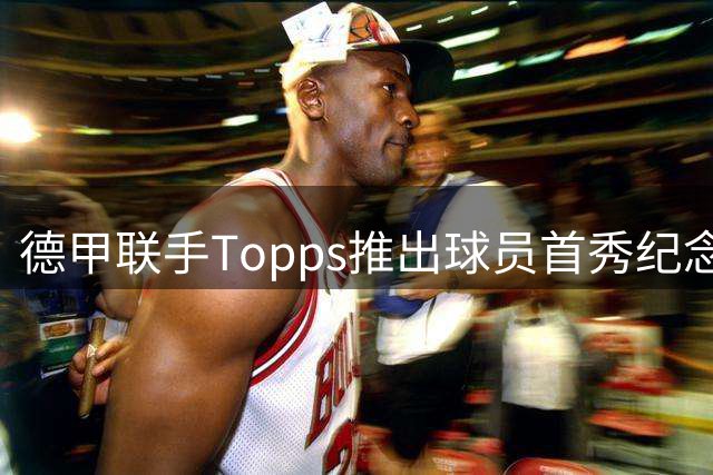 德甲联手Topps推出球员首秀纪念徽章