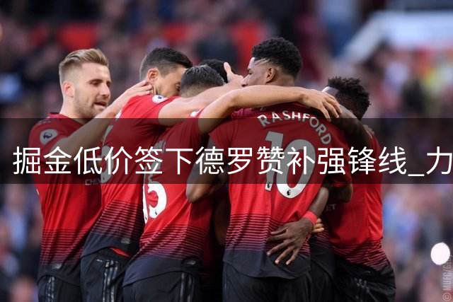 掘金低价签下德罗赞补强锋线 力克热火奇才竞争