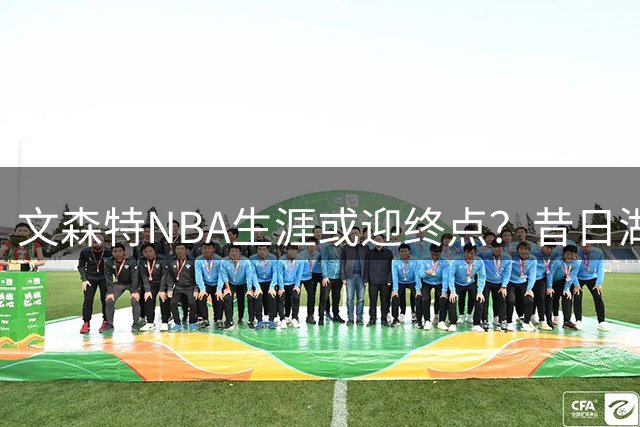 文森特NBA生涯或迎终点？昔日湖人签约成笑谈