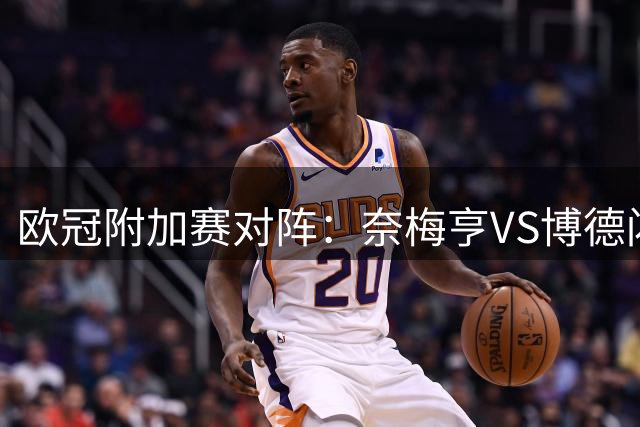 欧冠附加赛对阵：奈梅亨VS博德闪耀 费内巴切VS里昂