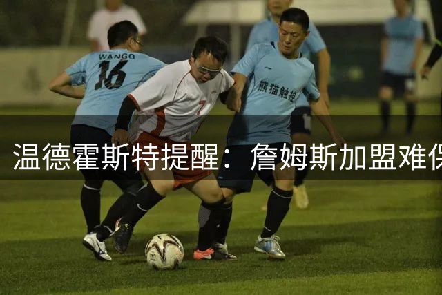 温德霍斯特提醒：詹姆斯加盟难保76人常规赛50胜