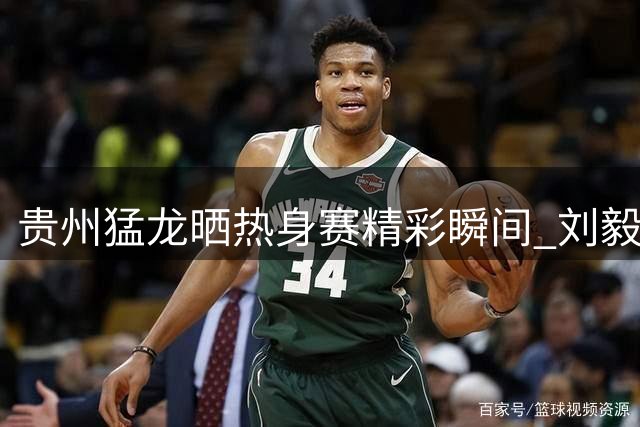 贵州猛龙晒热身赛精彩瞬间 刘毅状态出色贡献两位数得分