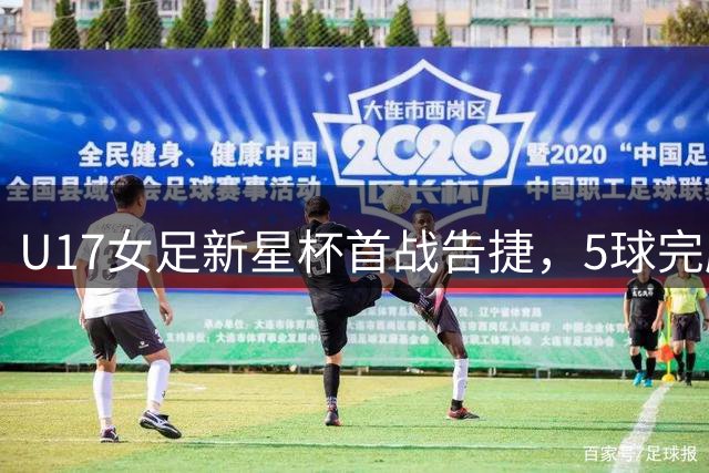 U17女足新星杯首战告捷，5球完胜皇马梯队