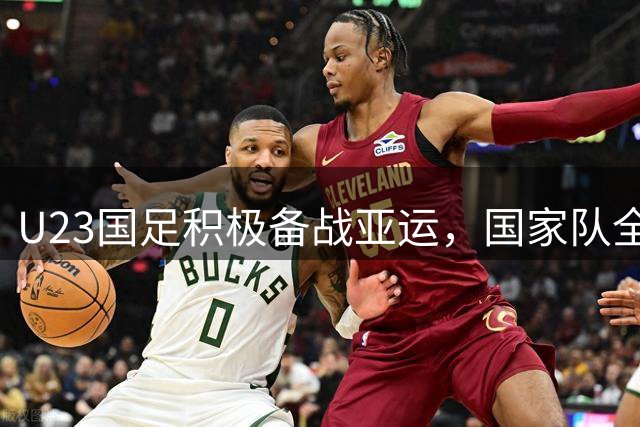 U23国足积极备战亚运，国家队全力支持阵容调配